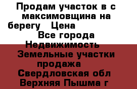 Продам участок в с.максимовщина на берегу › Цена ­ 1 000 000 - Все города Недвижимость » Земельные участки продажа   . Свердловская обл.,Верхняя Пышма г.